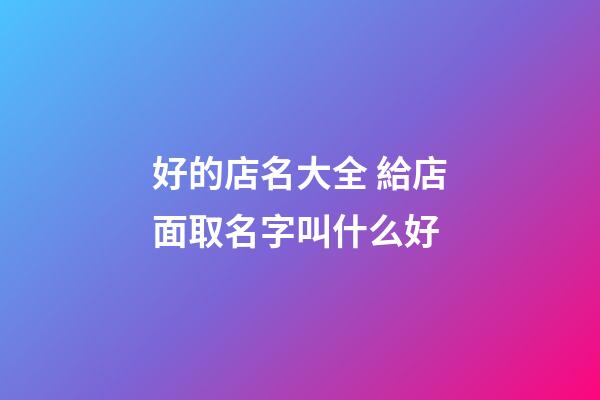 好的店名大全 給店面取名字叫什么好-第1張-店鋪起名-玄機派